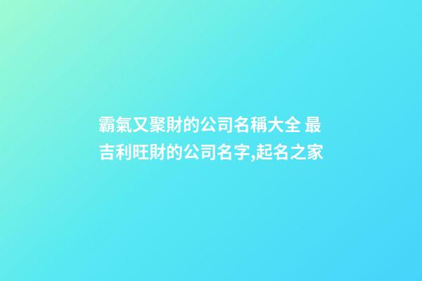 霸氣又聚財的公司名稱大全 最吉利旺財的公司名字,起名之家